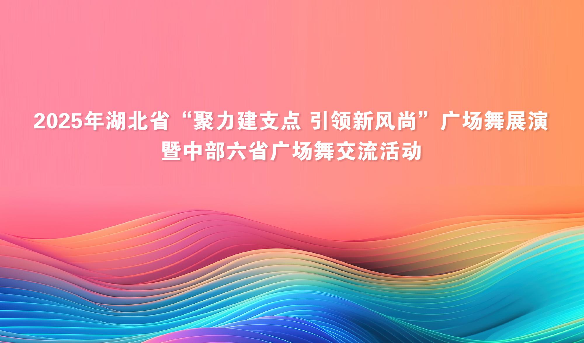 2025年湖北省“聚力建支点 引领新风尚”广场舞展演暨中部六省广场舞交流活动作品征集